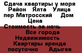 Сдача квартиры у моря › Район ­ Ялта › Улица ­ пер Матросский  › Дом ­ 10 › Цена ­ 1 000 › Стоимость за ночь ­ 1 000 - Все города Недвижимость » Квартиры аренда посуточно   . Адыгея респ.,Адыгейск г.